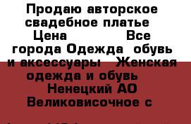 Продаю авторское свадебное платье › Цена ­ 14 400 - Все города Одежда, обувь и аксессуары » Женская одежда и обувь   . Ненецкий АО,Великовисочное с.